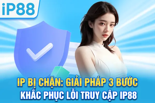 IP88 Bị Chặn: Giải Pháp 3 Bước Khắc Phục Lỗi Truy Cập